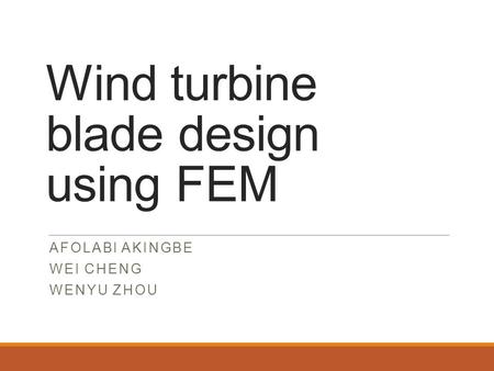 Wind turbine blade design using FEM AFOLABI AKINGBE WEI CHENG WENYU ZHOU.