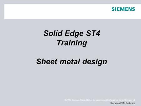 © 2011. Siemens Product Lifecycle Management Software Inc. All rights reserved Siemens PLM Software Solid Edge ST4 Training Sheet metal design.