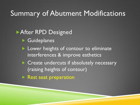 Summary of Abutment Modifications  After RPD Designed  Guideplanes  Lower heights of contour to eliminate interferences & improve esthetics  Create.
