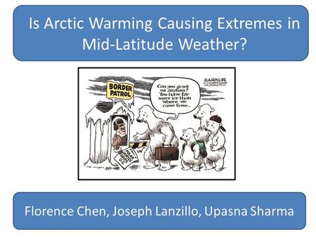 Is Arctic Warming Causing Extremes in Mid-Latitude Weather? Florence Chen, Joseph Lanzillo, Upasna Sharma.
