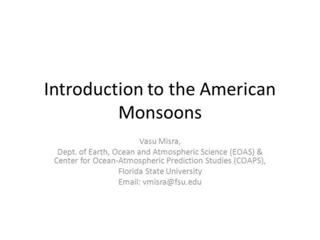 Introduction to the American Monsoons Vasu Misra, Dept. of Earth, Ocean and Atmospheric Science (EOAS) & Center for Ocean-Atmospheric Prediction Studies.