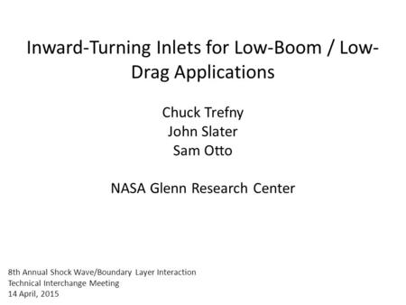 Inward-Turning Inlets for Low-Boom / Low-Drag Applications Chuck Trefny John Slater Sam Otto NASA Glenn Research Center 8th Annual Shock Wave/Boundary.
