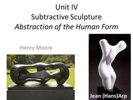 Unit IV Subtractive Sculpture Abstraction of the Human Form