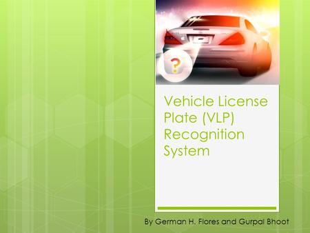 Vehicle License Plate (VLP) Recognition System By German H. Flores and Gurpal Bhoot.