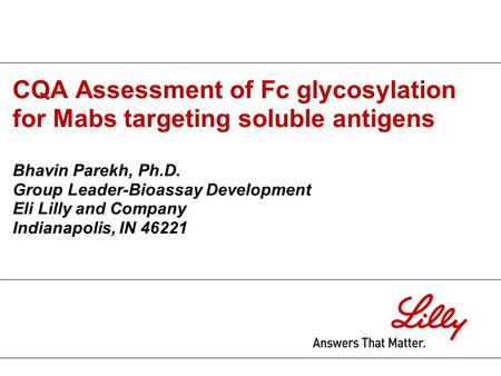 CQA Assessment of Fc glycosylation for Mabs targeting soluble antigens Bhavin Parekh, Ph.D. Group Leader-Bioassay Development Eli Lilly and Company Indianapolis,