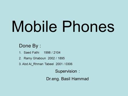 Mobile Phones Done By : 1.Saed Fathi 1998 / 2104 2.Ramy Ghaboun 2002 / 1895 3. Abd Al_Rhman Tabeel 2001 / 0306 Supervision : Dr.eng. Basil Hammad.