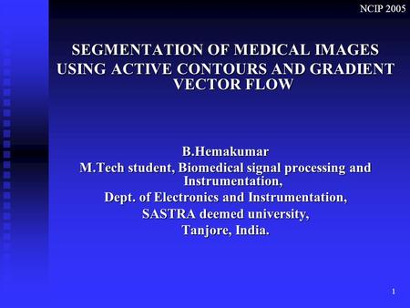 NCIP 2005 1 SEGMENTATION OF MEDICAL IMAGES USING ACTIVE CONTOURS AND GRADIENT VECTOR FLOW B.Hemakumar M.Tech student, Biomedical signal processing and.