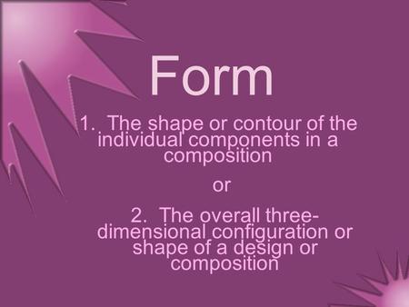 Form 1. The shape or contour of the individual components in a composition 2. The overall three- dimensional configuration or shape of a design or composition.