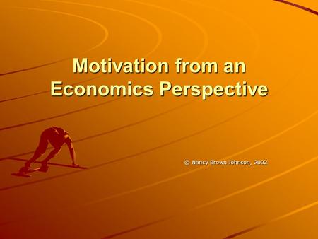 Motivation from an Economics Perspective © Nancy Brown Johnson, 2002.