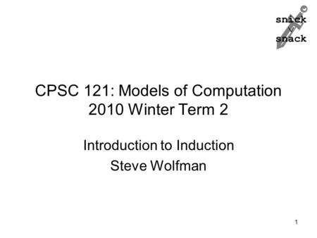 Snick  snack CPSC 121: Models of Computation 2010 Winter Term 2 Introduction to Induction Steve Wolfman 1.