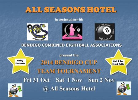 ALL SEASONS HOTEL in conjunction with BENDIGO COMBINED EIGHTBALL ASSOCIATIONS present the 2014 BENDIGO CUP TEAM TOURNAMENT Fri 31 Oct Sat 1 Nov Sun 2 Nov.