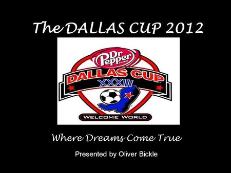 The DALLAS CUP 2012 Presented by Oliver Bickle Where Dreams Come True.
