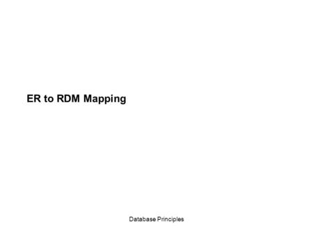 Database Principles ER to RDM Mapping. Database Principles Mapping from ER to Relational Data Model the next phase Exercise: Give me some suggestions.