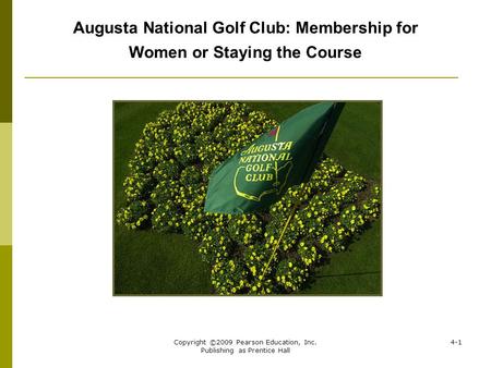 Copyright ©2009 Pearson Education, Inc. Publishing as Prentice Hall 4-1 Augusta National Golf Club: Membership for Women or Staying the Course.