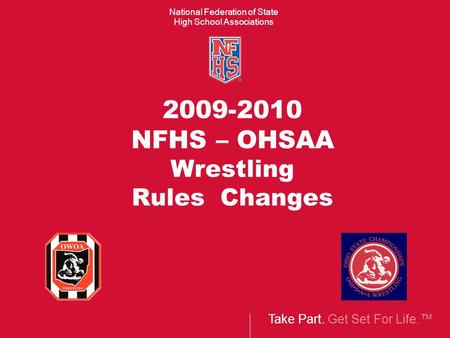Take Part. Get Set For Life.™ National Federation of State High School Associations 2009-2010 NFHS – OHSAA Wrestling Rules Changes.