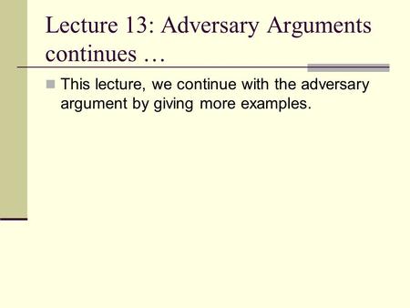 Lecture 13: Adversary Arguments continues … This lecture, we continue with the adversary argument by giving more examples.