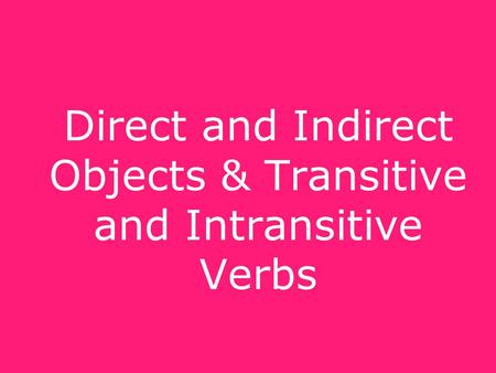 Direct and Indirect Objects & Transitive and Intransitive Verbs.