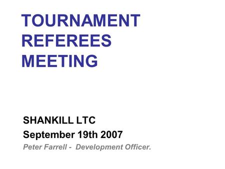TOURNAMENT REFEREES MEETING SHANKILL LTC September 19th 2007 Peter Farrell - Development Officer.
