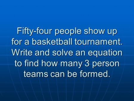 Fifty-four people show up for a basketball tournament. Write and solve an equation to find how many 3 person teams can be formed.