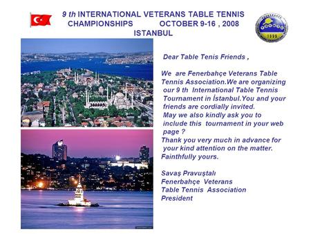 9 th INTERNATIONAL VETERANS TABLE TENNIS CHAMPIONSHIPS OCTOBER 9-16, 2008 ISTANBUL Dear Table Tenis Friends, We are Fenerbahçe Veterans Table Tennis Association.We.