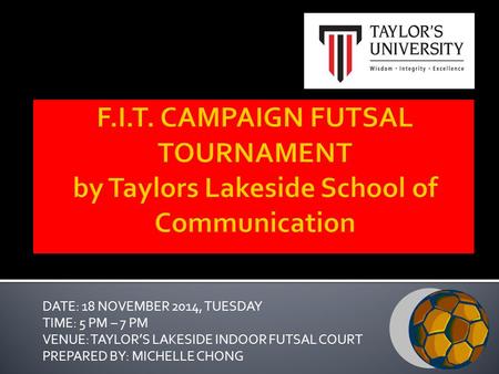 DATE: 18 NOVEMBER 2014, TUESDAY TIME: 5 PM – 7 PM VENUE: TAYLOR’S LAKESIDE INDOOR FUTSAL COURT PREPARED BY: MICHELLE CHONG.