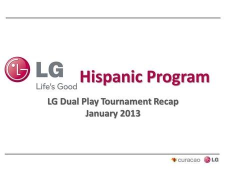 LG Dual Play Tournament Recap January 2013. Program Objectives  Drive LG brand awareness and trial among Hispanic consumers  Drive traffic and consideration.