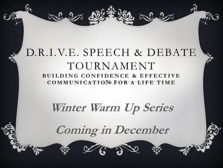 D.R.I.V.E. SPEECH & DEBATE TOURNAMENT BUILDING CONFIDENCE & EFFECTIVE COMMUNICATION FOR A LIFE TIME Winter Warm Up Series Coming in December.