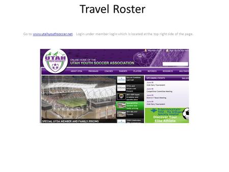 Travel Roster Go to www.utahyouthsoccer.net. Login under member login which is located at the top right side of the page.www.utahyouthsoccer.net.