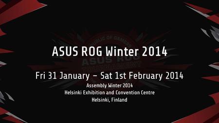 ASUS ROG Winter 2014 Fri 31 January – Sat 1st February 2014 Assembly Winter 2014 Helsinki Exhibition and Convention Centre Helsinki, Finland.