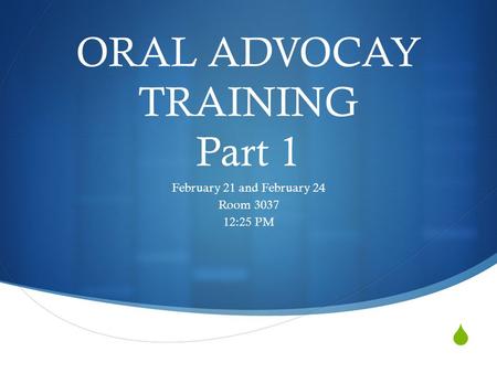  ORAL ADVOCAY TRAINING Part 1 February 21 and February 24 Room 3037 12:25 PM.