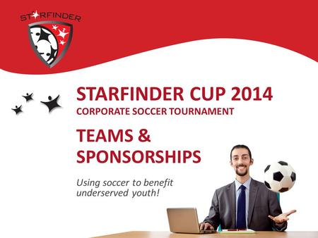 STARFINDER CUP 2014 CORPORATE SOCCER TOURNAMENT TEAMS & SPONSORSHIPS Using soccer to benefit underserved youth!