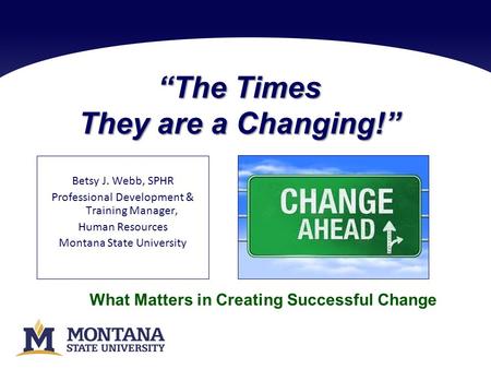 “The Times They are a Changing!” Betsy J. Webb, SPHR Professional Development & Training Manager, Human Resources Montana State University What Matters.