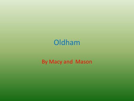 Oldham By Macy and Mason. introduction The people of Oldham would like to take you on an experience of where they live, the places they visit and they.