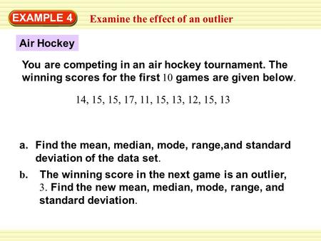EXAMPLE 4 Examine the effect of an outlier You are competing in an air hockey tournament. The winning scores for the first 10 games are given below. 14,