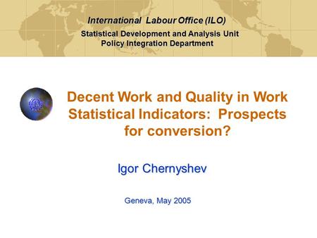 Decent Work and Quality in Work Statistical Indicators: Prospects for conversion? Geneva, May 2005 Igor Chernyshev Statistical Development and Analysis.
