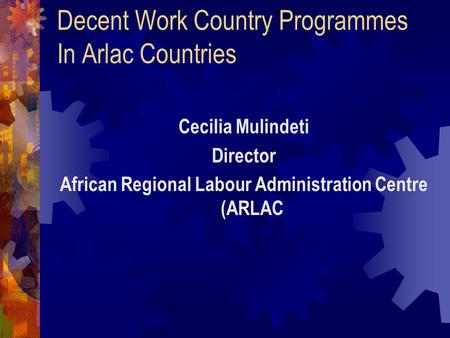 Decent Work Country Programmes In Arlac Countries Cecilia Mulindeti Director African Regional Labour Administration Centre (ARLAC.