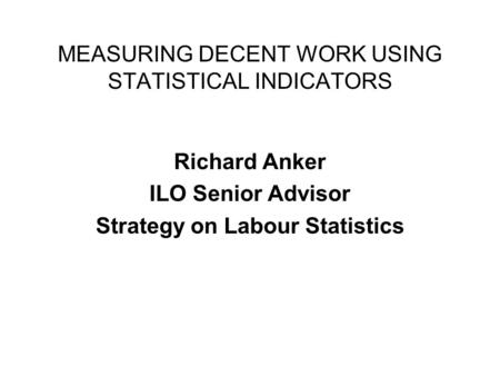 MEASURING DECENT WORK USING STATISTICAL INDICATORS Richard Anker ILO Senior Advisor Strategy on Labour Statistics.