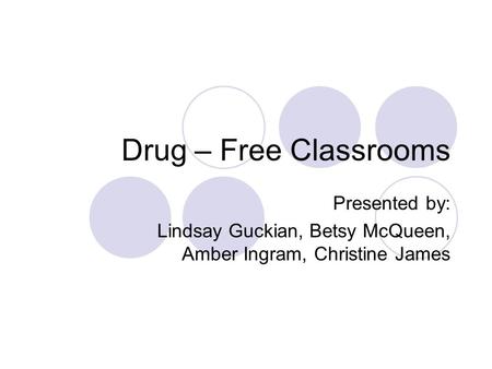 Drug – Free Classrooms Presented by: Lindsay Guckian, Betsy McQueen, Amber Ingram, Christine James.