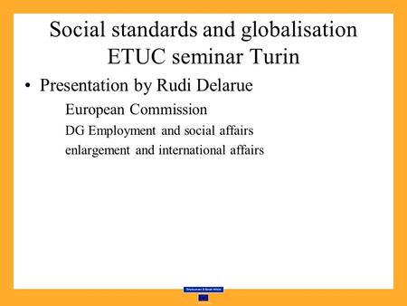 Social standards and globalisation ETUC seminar Turin Presentation by Rudi Delarue European Commission DG Employment and social affairs enlargement and.