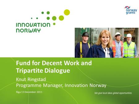 Fund for Decent Work and Tripartite Dialogue Knut Ringstad Programme Manager, Innovation Norway Riga 13 December 2011.