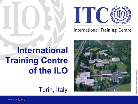 © International Training Centre of the ILO www.itcilo.org1 International Training Centre of the ILO Turin, Italy.