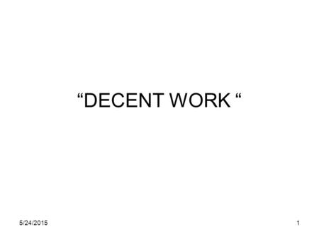 5/24/20151 “DECENT WORK “. 5/24/20152 Components of Decent Work Employment Social protection Workers rights Social dialogue.