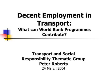 Decent Employment in Transport: What can World Bank Programmes Contribute? Transport and Social Responsibility Thematic Group Peter Roberts 24 March 2004.