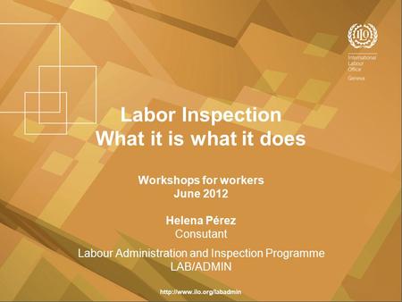 Labor Inspection What it is what it does Workshops for workers June 2012 Helena Pérez Consutant Labour Administration and Inspection Programme LAB/ADMIN.