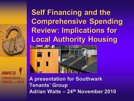 AWICS Independence….. Integrity.….Value Self Financing and the Comprehensive Spending Review: Implications for Local Authority Housing A presentation for.