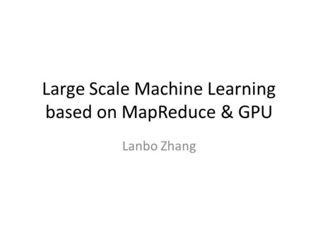 Large Scale Machine Learning based on MapReduce & GPU Lanbo Zhang.