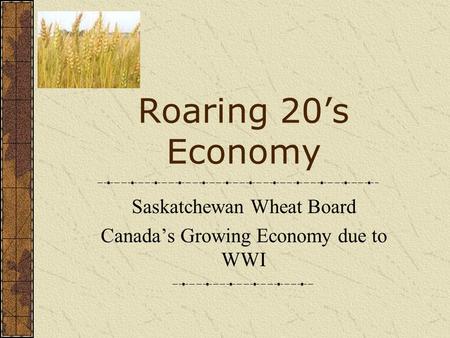 Roaring 20’s Economy Saskatchewan Wheat Board Canada’s Growing Economy due to WWI.