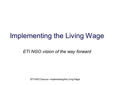 ETI NGO Caucus – implementing the Living Wage Implementing the Living Wage ETI NGO vision of the way forward.