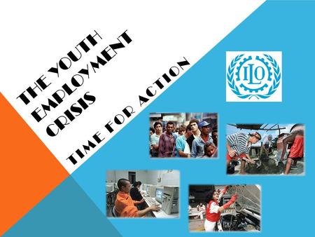 THE YOUTH EMPLOYMENT CRISIS TIME FOR ACTION. INTERNATIONAL LABOUR ORGANISATION (ILO) Founded in 1919; HQ in Geneva and over 50 Field Offices Tripartite: