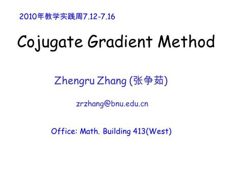 Cojugate Gradient Method Zhengru Zhang ( 张争茹 ) Office: Math. Building 413(West) 2010 年教学实践周 7.12-7.16.